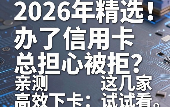 2026年精选！办了信用卡总担心被拒？亲测这几家高效下卡，试试看！