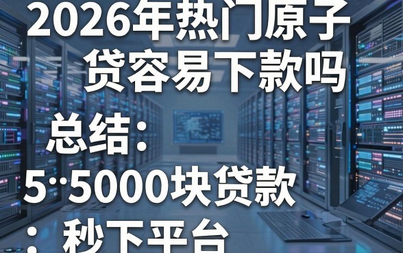 2026年热门原子贷容易下款吗，总结5个5000块贷款秒下平台