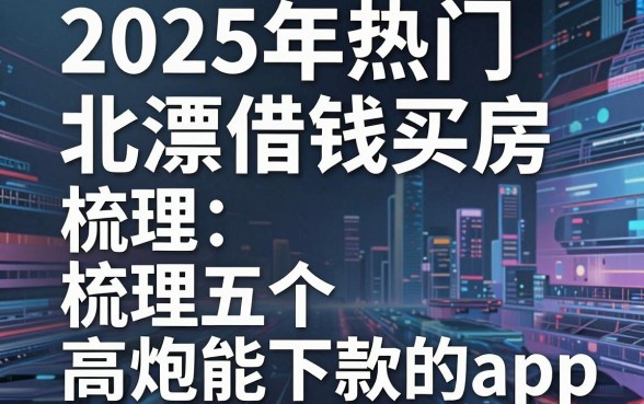 2025年热门北漂借钱买房,梳理五个高炮能下款的app