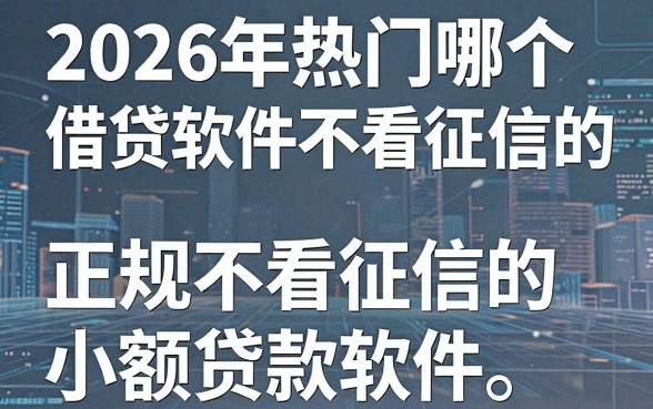 2026年热门哪个借贷软件不看征信的，盘点五个正规不看征信的小额贷款软件