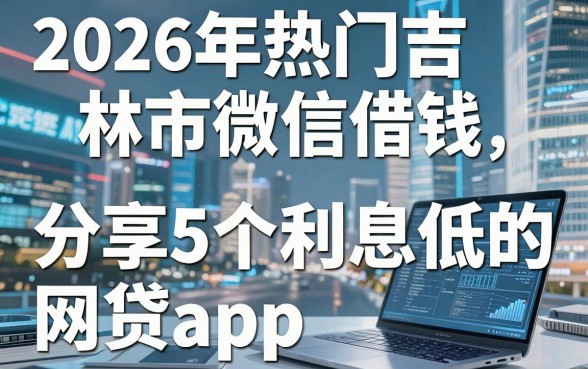 2026年热门吉林市微信借钱,分享5个利息低的网贷app