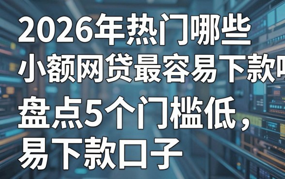2026年热门哪些小额网贷最容易下款呢，盘点5个门槛低易下款口子