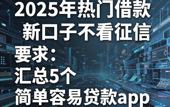 2025年热门借款新口子不看征信，汇总5个简单容易贷款app