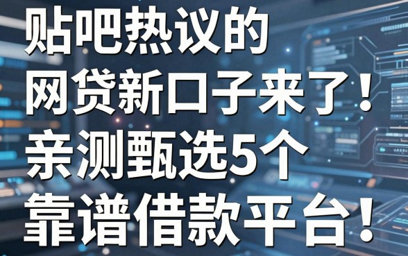 贴吧热议的网贷新口子来了！亲测甄选5个靠谱借款平台，速看