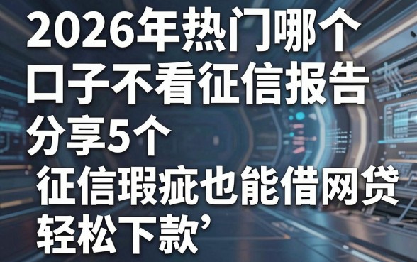 2026年热门哪个口子不看征信报告,分享5个征信瑕疵也能借网贷轻松下款的平台