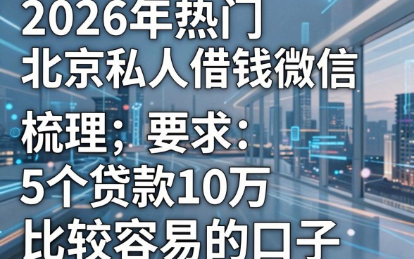 2026年热门北京私人借钱微信，梳理5个贷款10万比较容易的口子