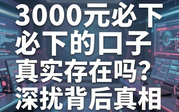 3000元必下的口子真实存在吗?深扒背后真相与避坑指南!