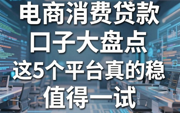 电商消费贷款口子大盘点，这5个平台真的稳，值得一试！