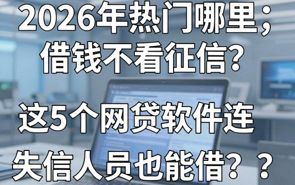 2026年热门哪里借钱不看征信?这5个网贷软件连失信人员也能借!