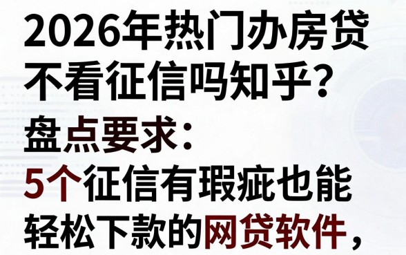 2026年热门办房贷不看征信吗知乎？盘点5个征信有瑕疵也能轻松下款的网贷软件