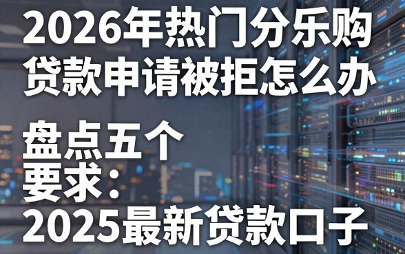 2026年热门分乐购贷款申请被拒怎么办,盘点五个2025最新贷款口子