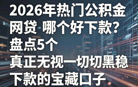 2026年热门公积金网贷哪个好下款？盘点5个真正无视一切黑稳下款的宝藏口子