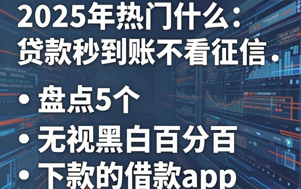 2025年热门什么贷款秒到账不看征信,盘点5个无视黑白百分百下款的借款app