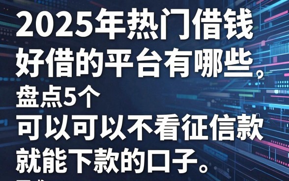 2025年热门借钱好借的平台有哪些,盘点5个可以不看征信就能下款的口子