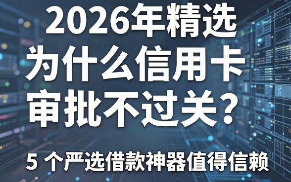 2026年精选:为什么信用卡审批不过关?5个严选借款神器值得信赖!