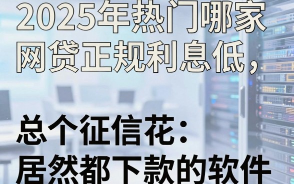 2025年热门哪家网贷正规利息低,总结5个征信花居然都下款的软件