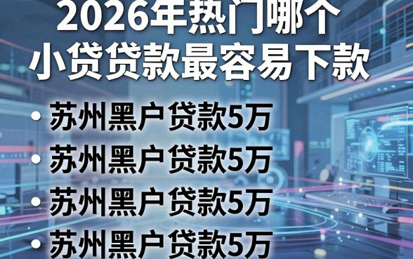 2026年热门哪个小贷贷款最容易下款,梳理五个苏州黑户贷款5万的平台