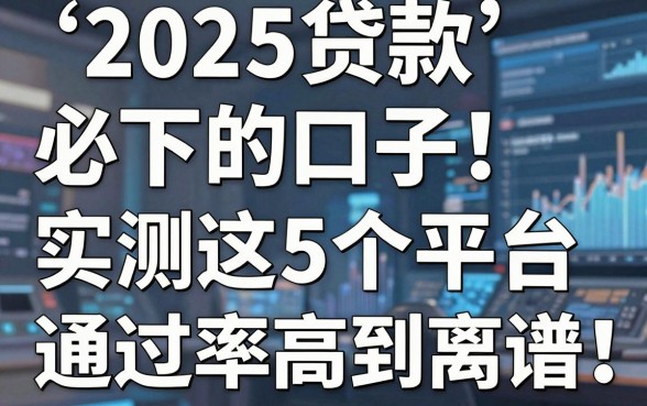 2025贷款必下的口子！实测这5个平台通过率高到离谱