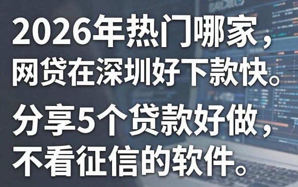 2026年热门哪家网贷在深圳好下款快,分享5个贷款好做不看征信的软件