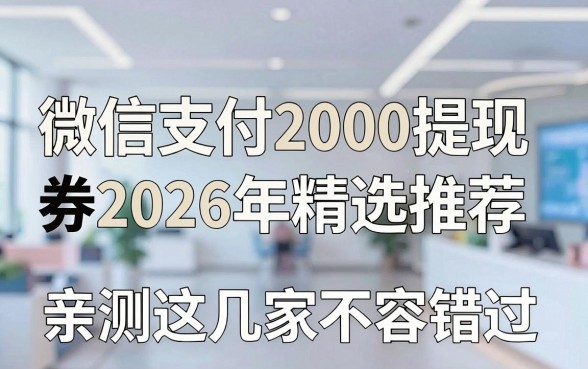 微信支付2000提现免费券2026年精选推荐,亲测这几家不容错过!