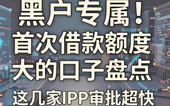 黑户专属！首次借款额度大的口子盘点，这几家APP审批超快