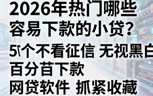 2026年热门哪些容易下款的小贷？这5个不看征信无视黑白、百分百下款的网贷软件抓紧收藏