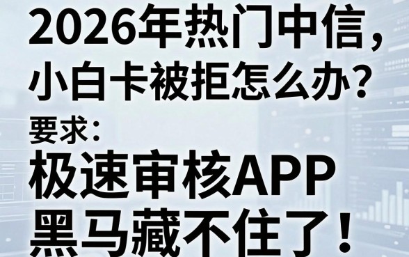 2026年热门中信小白卡被拒怎么办?这几家极速审核APP黑马藏不住了!