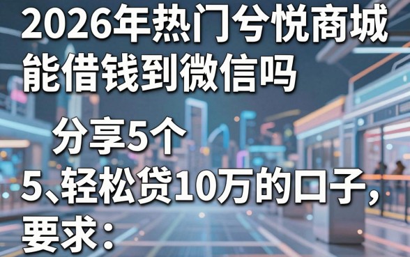 2026年热门兮悦商城能借钱到微信吗,分享5个轻松贷10万的口子
