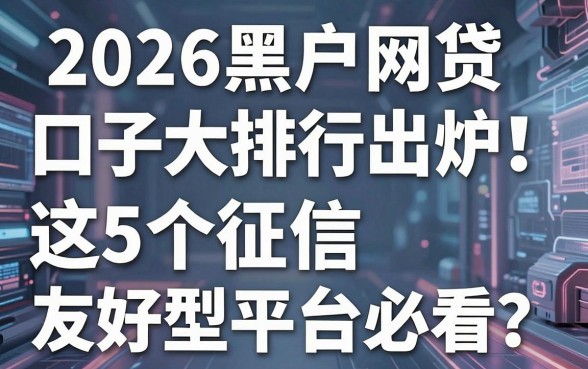 2026黑户网贷口子大排行出炉！这5个征信友好型平台必看