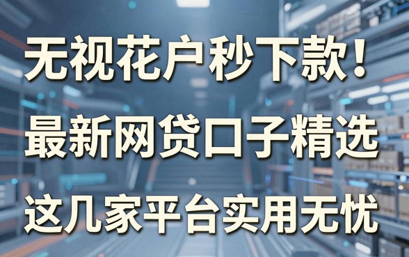 无视花户秒下款！最新网贷口子精选，这几家平台实用无忧！