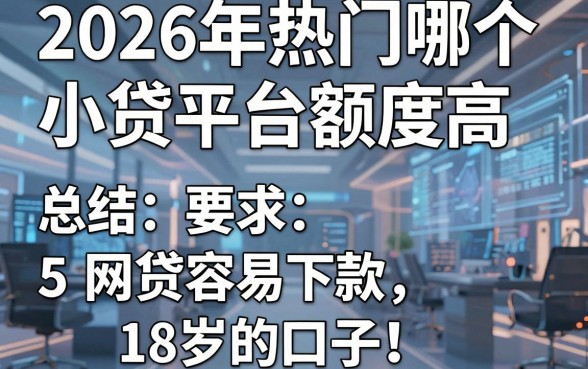 2026年热门哪个小贷平台额度高,总结5个网贷容易下款18岁的口子