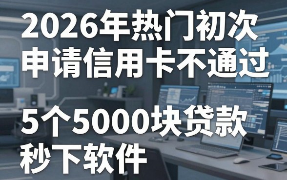 2026年热门初次申请信用卡不通过，盘点5个5000块贷款秒下软件