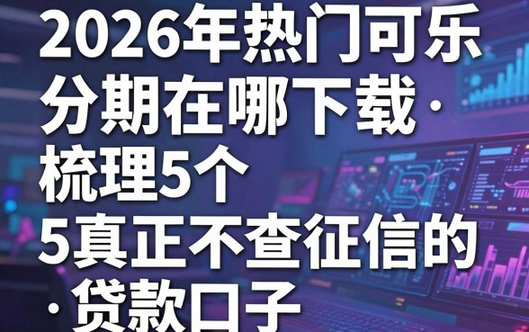 2026年热门可乐分期在哪下载,梳理5个真正不查征信的贷款口子