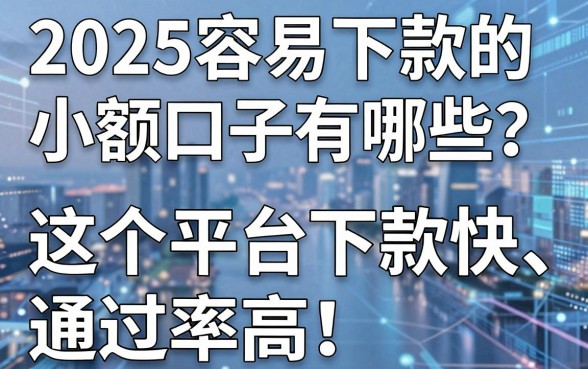 2025容易下款的小额口子有哪些？这5个平台下款快、通过率高！