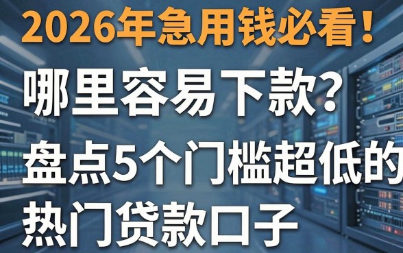2026年急用钱必看！哪里容易下款？盘点5个门槛超低的热门贷款口子