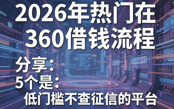 2026年热门在360借钱流程,分享5个低门槛不查征信的平台