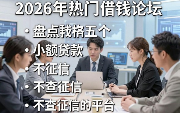 2026年热门借钱论坛讨论，盘点五个小额贷款不查征信的平台