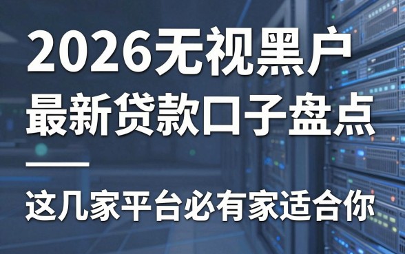2026无视黑户最新贷款口子盘点,这几家平台必有一家适合你!