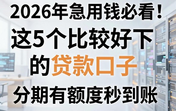 2026年急用钱必看！这5个比较好下的贷款口子，分期有额度秒到账！