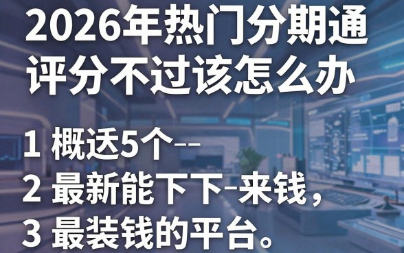2026年热门分期通评分不过该怎么办,概括5个最新能下来钱的平台