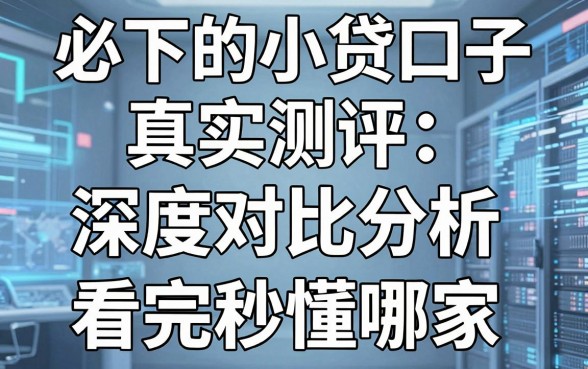 必下的小贷口子真实测评：深度对比分析，看完秒懂哪家稳！