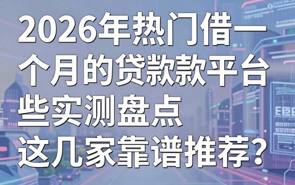 2026年热门借一个月的贷款平台有哪些?实测盘点这几家靠谱推荐!