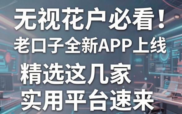 无视花户必看!老口子全新APP上线,精选这几家实用平台速来!