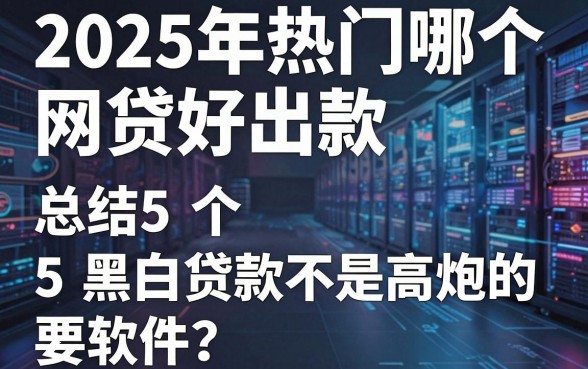 2025年热门哪个网贷好出款,总结5个黑白贷款不是高炮的软件