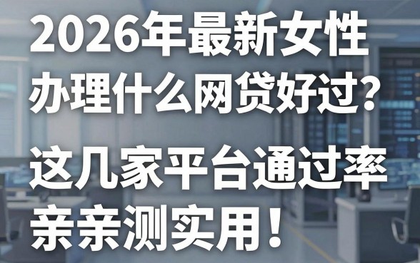 2026年最新女性办理什么网贷好过？这几家平台通过率高，亲测实用！