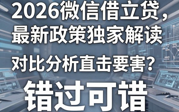 2026微信借立贷最新政策独家解读，对比分析直击要害，错过可惜！