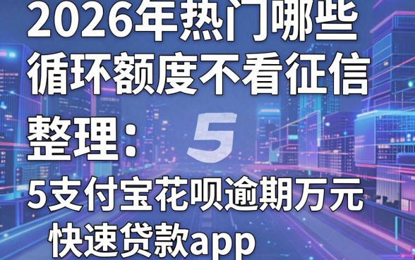 2026年热门哪些循环额度不看征信，整理5个支付宝花呗逾期万元快速贷款app