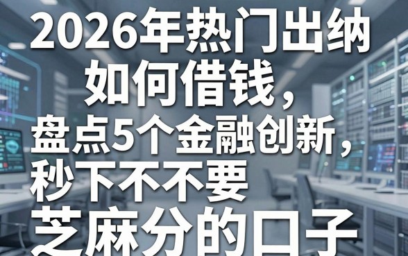 2026年热门出纳如何借钱，盘点5个金融创新秒下不要芝麻分的口子