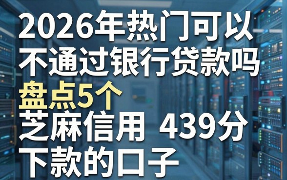 2026年热门可以不通过银行贷款吗,盘点5个芝麻信用439分下款的口子