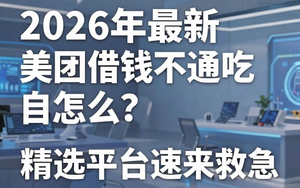 2026年最新美团借钱不通吃怎么回事？这3家精选平台速来救急！